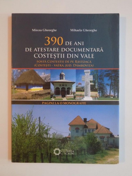 390 DE ANI DE ATESTARE DOCUMENTARA , COSTESTII DIN VALE , FOSTA COSTESTII DE PE RASTOACA (COSTESTI - VATRA JUD. DAMBOVITA) de MIRCEA GHEORGHE , MIHAELA GHEORGHE , 2010