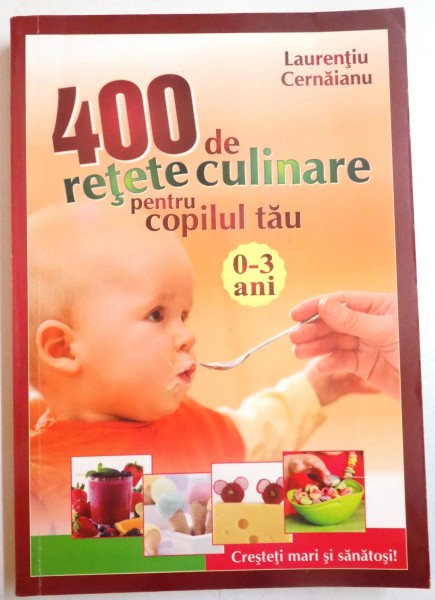 400 DE RETETE CULINARE PENTRU COPILUL TAU 0-3 ANI de LAURENTIU CERNAIANU , 2009