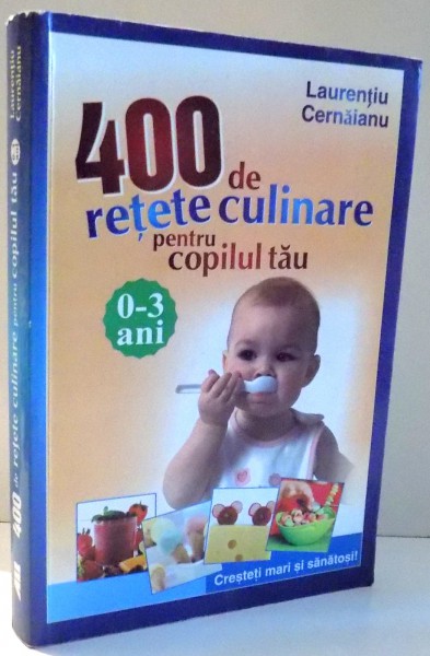 400 de RETETE CULINARE PENTRU COPILUL TAU, 0-3 ANI de LAURENTIU CERNAIANU , 2011