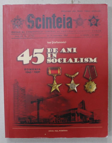 45 DE ANI IN SOCIALISM de ION STEFANOVICI  , ROMANIA 1945 -1990 , APARUTA 2010