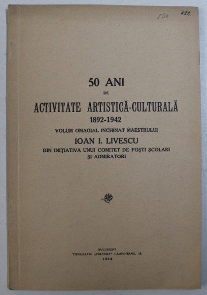 50 ANI DE ACTIVITATE ARTISTICA - CULTURALA 1892 - 1942 , VOLUM INCHINAT MAESTRULUI ION I . LIVESCU , 1942