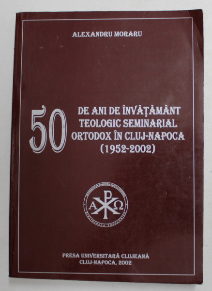 50 DE ANI DE INVATAMANT TEOLOGIC SEMINARIAL ORTODOX IN CLUJ - NAPOCA 1952 - 2002 de ALEXANDRU MORARU , 2002, DEDICATIE *