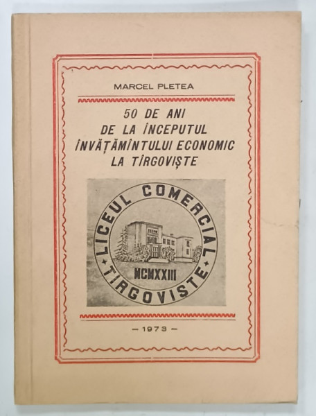 50 DE ANI DE LA INCEPUTUL INVATAMANTULUI ECONOMIC LA TARGOVISTE de MARCEL PLETEA , 1973 , DEDICATIE *