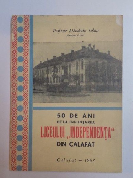50 DE ANI DE LA INFIINTAREA  LICEULUI INDEPENDENTA DIN CALAFAT , 1917 - 1967 de MANDROIU LELIUS , 1967