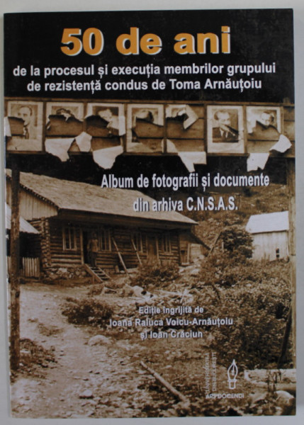 50 DE ANI DE LA PROCESUL SI EXECUTIA MEMBRILOR GRUPULUI DE REZISTENTA CONDUS DE TOMA ARNAUTOIU , ALBUM DE FOTOGRAFII SI DOCUMENTE , 2010