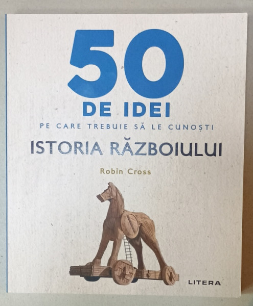 50 DE IDEI PE CARE TREBUIE SA LE CUNOSTI : ISTORIA RAZBOIULUI de ROBIN CROSS , 2023