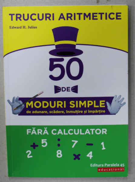 50 DE MODURI SIMPLE DE ADUNARE , SCADERE , INMULTIRE SI IMPARTIRE , FARA CALCULATOR , TRUCURI ARITMETICE  de EDWARD H. JULIUS , 2019