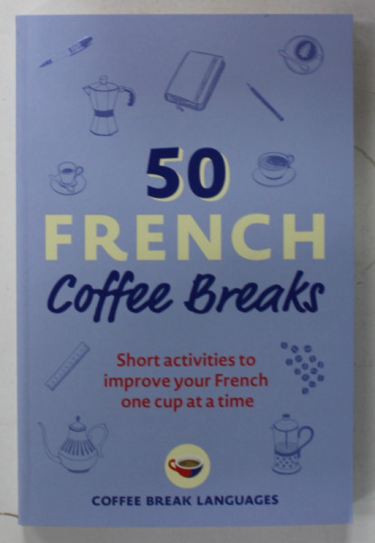 50 FRENCH  COFFEE BREAKS , SHORT ACTIVITIES TO IMPROVE YOUR FRENCH  ONE CUP AT A TIME , 2022