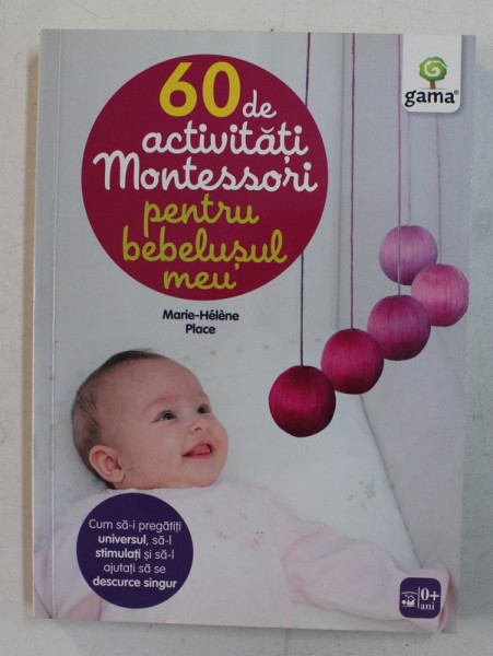 60 DE ACTIVITATI MONTESSORI PENTRU BEBELUSUL MEU , CUM SA - I PREGATITI UNIVERSUL , SA - L STIMULATI SI SA - L AJUTATI SA SE DESCURCE SINGUR DE MARIE - HELENE PLACE , 2015