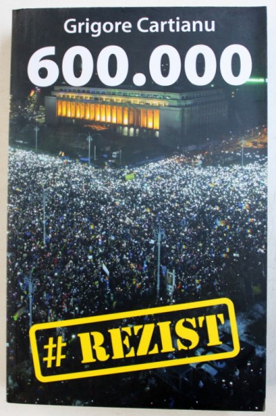 600.000 - FENOMENUL # REZIST . POVESTEA CELEI MAI AMPLE REZISTENTE CIVICE DIN ISTORIA ROMANIEI de GRIGORE CARTIANU , 2017