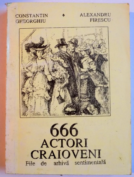 666 ACTORI CRAIOVENI. FILE DE ARHIVA SENTIMENTALA de CONSTANTIN GHEORGHIU, ALEXANDRU FIRESCU, DEDICATIE*  1993