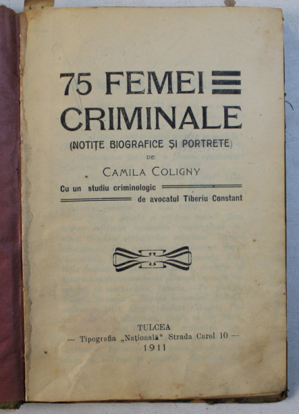 75 FEMEI CRIMINALE ( NOTITE BIOGRAFICE SI PORTRETE ) de CAMILA COLIGNY , CU UN STUDIU CRIMINOLOGIC de AVOCATUL TIBERIU CONSTANT , 1911