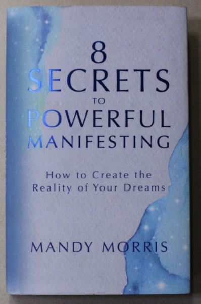 8 SECRETS TO POWERFUL MANIFESTING - HOW TO CREATE THE  REALITY OF YOUR DREAMS by MANDY MORRIS , 2022
