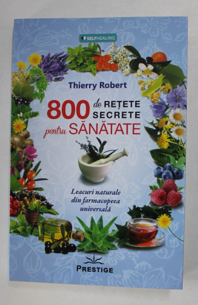 800 DE RETETE SECRETE PENTRU SANATATE de THIERRY ROBERT , LEACURI NATURALE DIN FARMACOPEEA UNIVERSALA , 2018