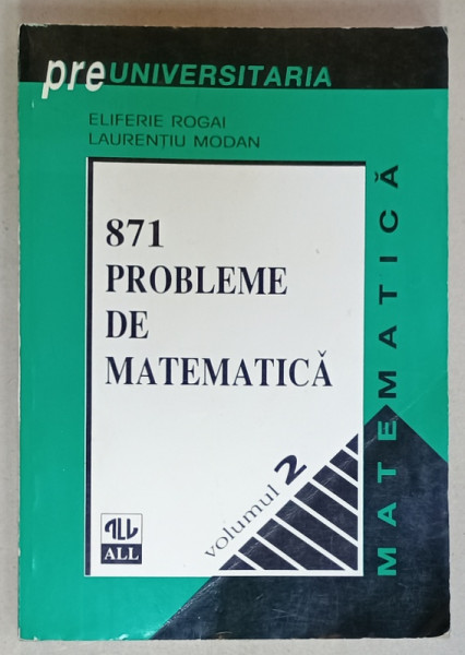 871 PROBLEME DE MATEMATICA , VOLUMUL 2 de ELIFERIE ROGAI si LAURENTIU MODAN , DATE LA ADMITEREA  IN FAC. DE MATEMEMATICA INTRE 1947 -1995 , 1996, COPERTA  BROSATA  , CU URME DE INDOIRE