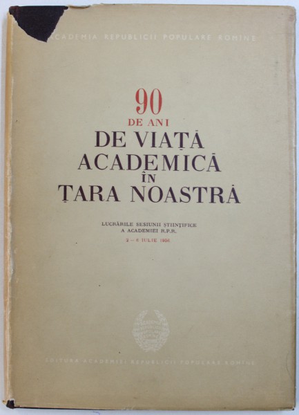 90 DE ANI DE VIATA ACADEMICA IN TARA NOASTRA , LUCRARILE SESIUNII STIINTIFICE A ACADEMIEI R.P.R. , 2 - 6 IULIE ,  1956