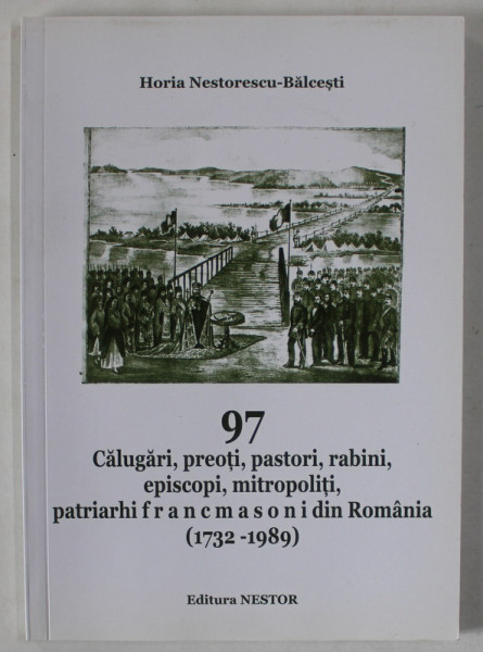 97 CALUGARI , PREOTI , PASTORI , RABINI , EPISCOPI , MITROPOLITI , PATRIARHI FRANCMASONI DIN ROMANIA ( 1732 - 1989 ) de HORIA NESTORESCU - BALCESTI , 2016