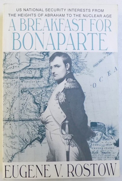 A BREAKFAST FOR BONAPARTE - US NATIONAL SECURITY INTERESTS FROM THE HEIGHTS OF ABRAHA TO THE NUCLEAR AGE by EUGENE V. ROSTOW , 1992