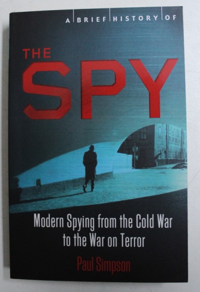 A BRIEF HISORY OF THE SPY - MODERN SPYING FROM THE COLD WAR TO THE WAR ON TERROR by PAUL SIMPSON , 2013
