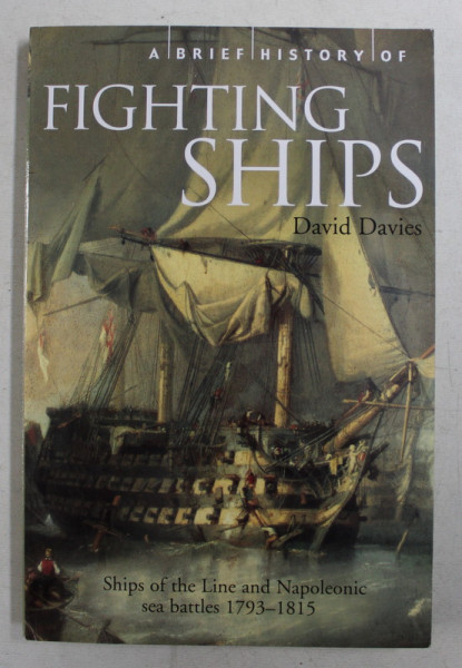A BRIEF HISTORY OF FIGHTING SHIPS,  SHIPS OF THE LINE AND NAPOLEONIC SEA BATTLES 1793 -1815 by DAVID DAVIES , 2002