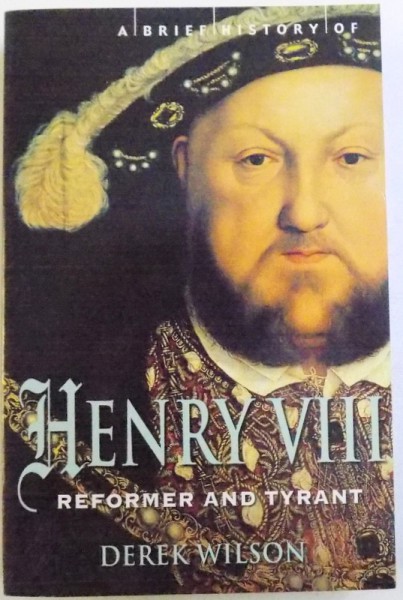 A BRIEF HISTORY OF HENRY VIII  - REFORMER AND TYRANT by DEREK WILSON , 2009