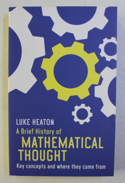A BRIEF HISTORY OF MATHEMATICAL THOUGHT - KEY CONCEPT AND WHERE THEY COME FROM by LUKE HEATON , 2015,