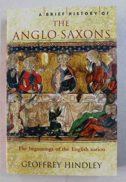 A BRIEF HISTORY OF THE ANGLO - SAXONS , THE BEGINNINGS OF THE ENGLISH NATION by GEOFFREY HINDLEY , 2015