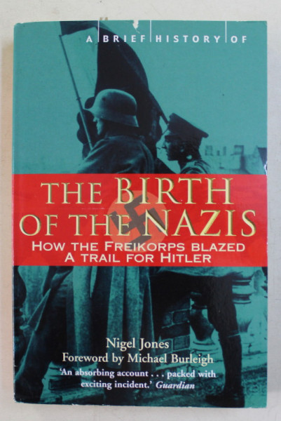 A BRIEF HISTORY OF THE  BIRTH OF THE NAZIS - HOW THE FREIKORPS BLAZED A TRAIL FOR HITLER by NIGEL JONES , 2017 , PREZINTA URME DE INDOIRE