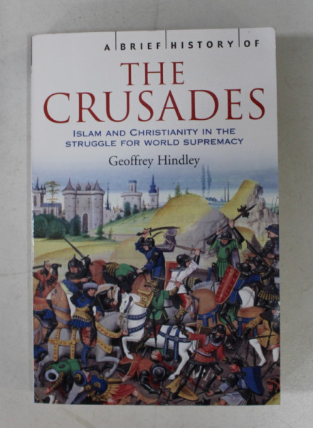 A BRIEF HISTORY OF THE CRUSADES  - ISLAM AND CHRISTIANITY IN THE STRUGGLE  FOR WORLD SUPREMACY by GEOFFREY HINDLEY , 2004