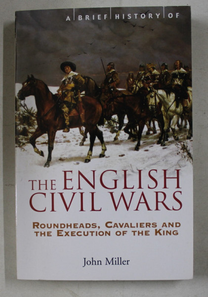 A BRIEF HISTORY OF THE ENGLISH CIVIL WARS  - ROUNDHEADS , CAVALIERS AND THE EXECUTION OF THE KING by JOHN MILLER , 2009