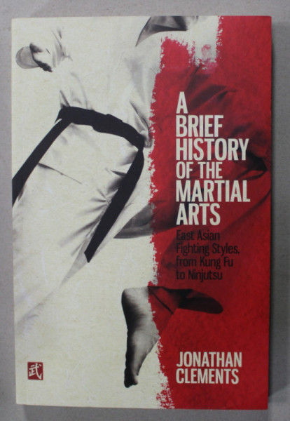 A BRIEF HISTORY OF THE MARTIAL ARTS , EAST ASIAN FIGHTING STYLES FROM KUNG FU TO NINJUTSU by JONATHAN CLEMENTS , 2016