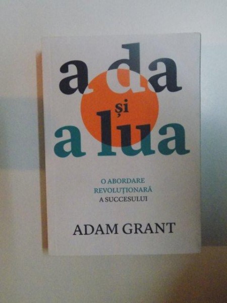 A DA SI A LUA , O ABORDARE REVOLUTIONARA A SUCCESULUI de ADAM GRANT , 2013