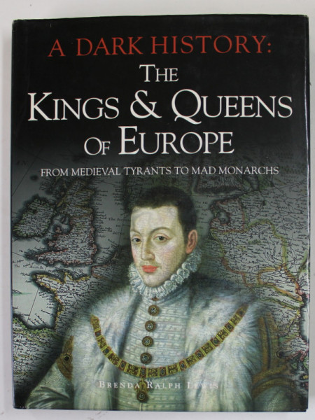 A DARK HISTORY : THE KINGS and QUEENS OF EUROPE , FROM MEDIEVAL  TYRANTS TO MAD MONARCHS by BRENDA RALPH LEWIS , 2008
