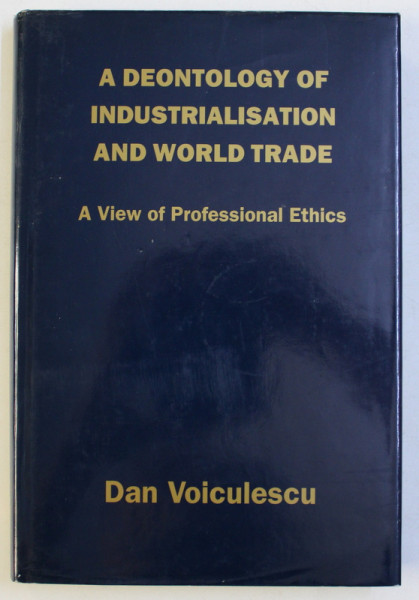 A DEONTOLOGY OF INDUSTRIALISATION AND WORLD TRADE - A VIEW OF PROFESSIONAL ETHICS by DAN VOICULESCU , 1990 DEDICATIE*