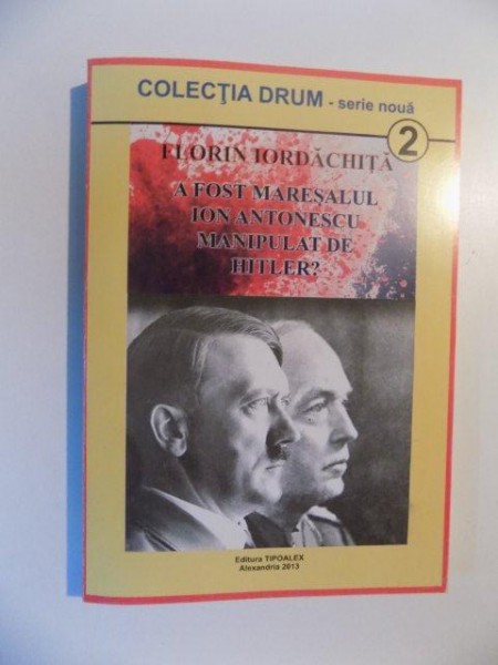 A FOST MARESALUL ION ANTONESCU MANIPULAT DE HITLER ? de FLORIN IORDACHITA , ALEXANDRIA 2013