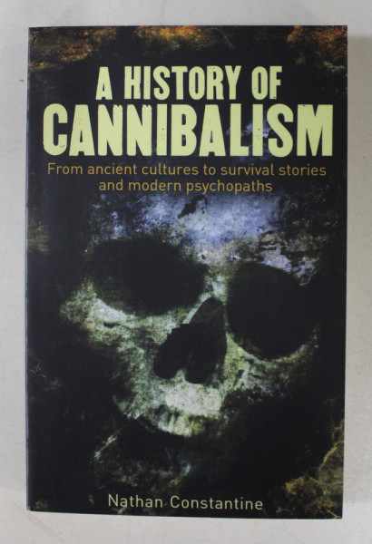 A HISTORY OF CANNIBALISM FROM ANCIENT CULTURES TO SURVIVAL STORIES AND MODERN PSYCHOPATHS by NATHAN CONSTANTINE , 2018