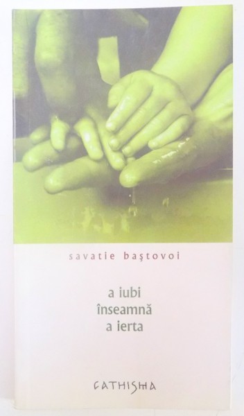A IUBI INSEAMNA A IERTA de SAVATIE BASTOVOI , EDITIA A DOUA , 2006