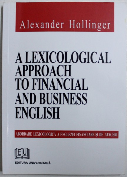 A LEXICOLOGICAL APPROACH TO FINANCIAL AND BUSINESS ENGLISH ( ABORDARE LEXICOLOGICA A ENGLEZEI FINANCIARE  SI DE AFACERI ) de ALEXANDER HOLLINGER , 2005