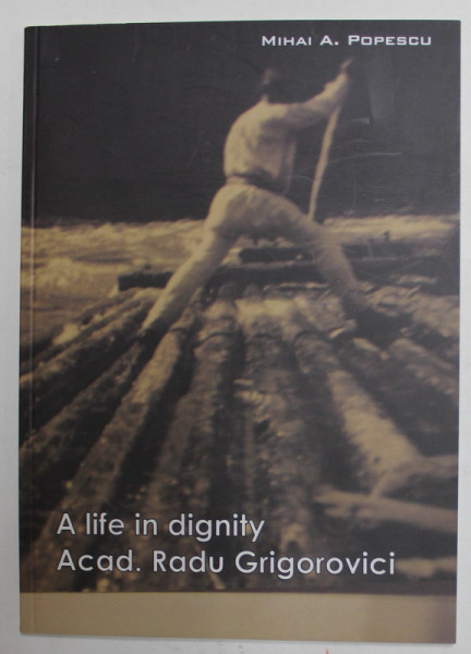 A LIFE IN DIGNITY ACAD . RADU GRIGOROVICI by MIHAI A . POPESCU , 2011