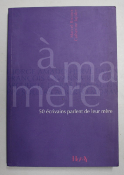 A  MA MERE - 50 ECRIVAINS PARLENT DE LEUR MERE par MARCEL BISIAUX  et CATHERINE JAJOLET , 2006