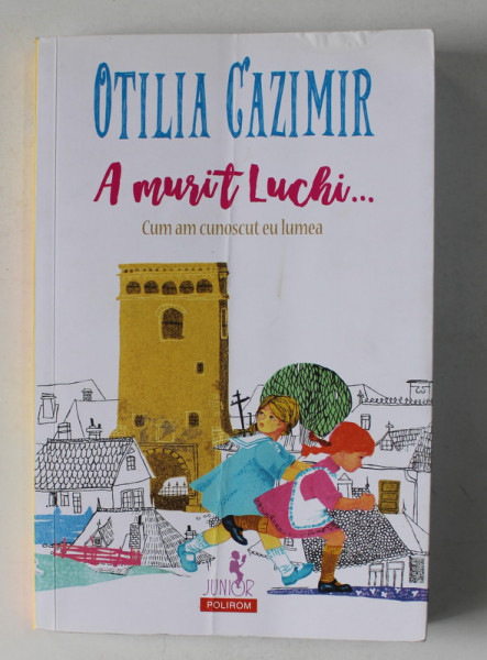 A MURIT LUCHI ...CUM AM CUNOSCUT EU LUMEA de OTILIA CAZIMIR , ilustratii de ADRIANA MIHAILESCU , 2018