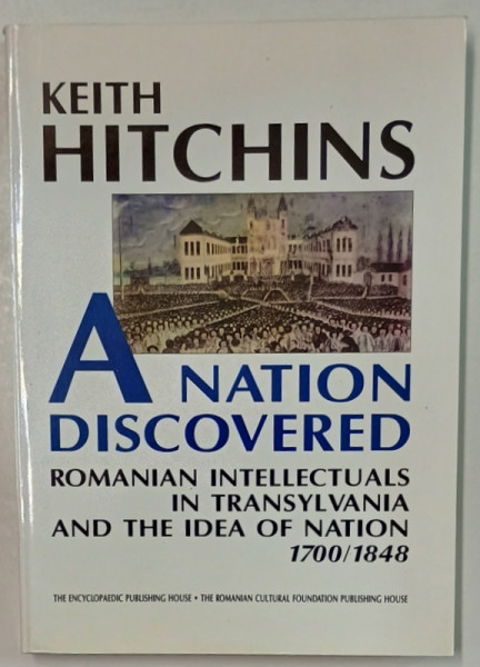 A NATION DISCOVERED , ROMANIAN INTELLECTUALS IN TRANSYLVANIA AND THE IDEA OF NATION 1700 -1848 by KEITH HITCHINS , 1999