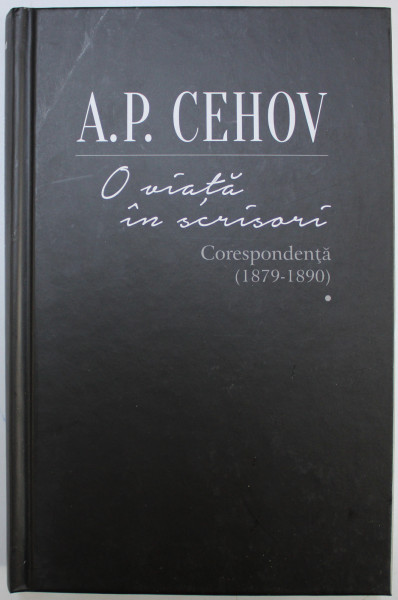 A. P. CEHOV  - O VIATA IN SCRISORI - CORESPONDENTA ( 1879 - 1890) , editie ingrijita de SORINA BALANESCU , 2018