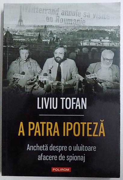 A PATRA IPOTEZA  - ANCHETA DESPRE O ULUITOARE AFACERE DE SPIONAJ de LIVIU TOFAN , 2012