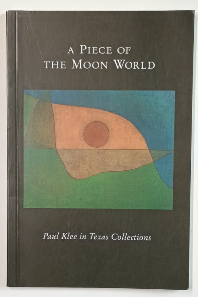 A PIECE OF THE MOON WORLD , PAUL KLEE IN TEXAS COLLECTION , essay by ILEANA MARCULESCO , 1995 , DEDICATIE *