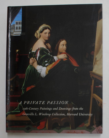 A PRIVATE PASSION - 19 th - CENTURY PAINTINGS AND DRAWINGS FROM THE GRENVILLE L. WINTHROP COLLECTION , HARVARD UNIVERSITY ,  edited  by STEPHAN WOLOHOJIAN , 2003
