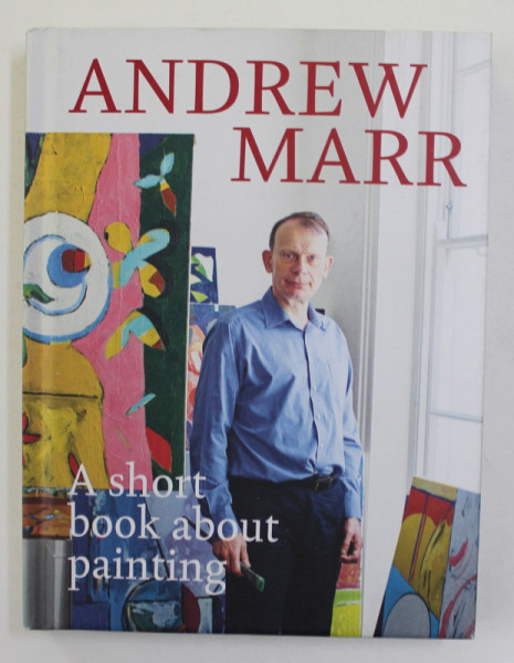 A SHORT BOOK ABOUT PAINTING by ANDREW MARR , 2017
