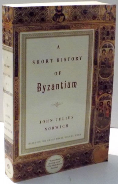A SHORT HISTORY OF BYZANTIUM by JOHN JULIUS NORWICH , 1999