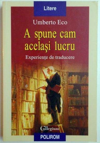 A SPUNE CAM ACELASI LUCRU , EXPERIENTE DE TRADUCERE de UMBERTO ECO , 2008