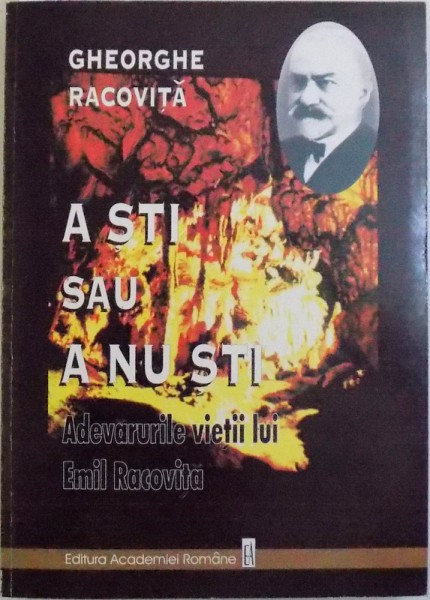 A STI SAU A NU STI  - ADEVARURILE VIETII LUI EMIL RACOVITA de GHEORGHE RACOVITA , 1999 , DEDICATIE *